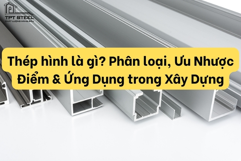 Thép hình là gì? Phân loại, Ưu Nhược Điểm và Ứng Dụng trong Xây Dựng